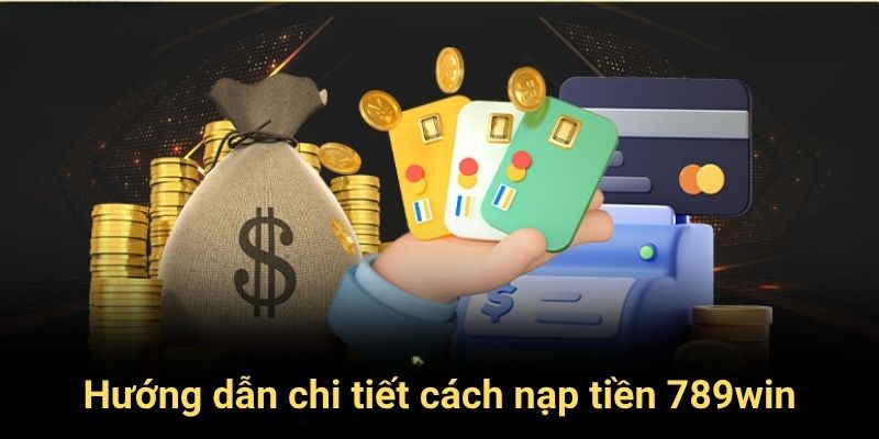 Hướng dẫn chi tiết cách nạp tiền 789win