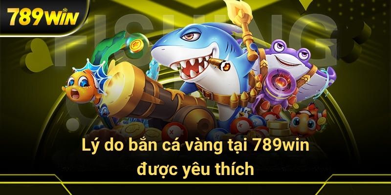 Lý do bắn cá vàng tại 789win được yêu thích